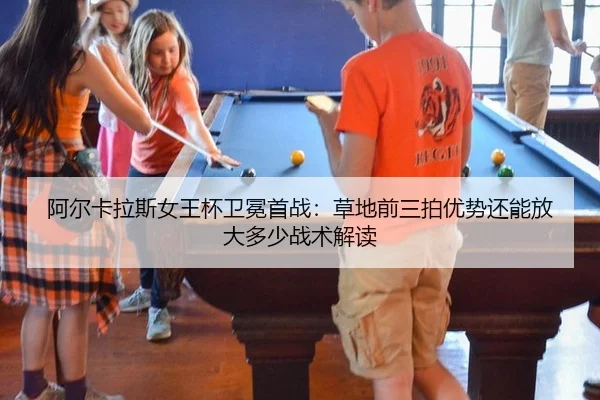 阿尔卡拉斯女王杯卫冕首战：草地前三拍优势还能放大多少战术解读