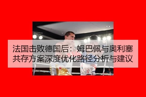 法国击败德国后：姆巴佩与奥利塞共存方案深度优化路径分析与建议
