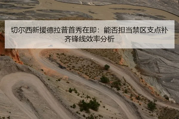 切尔西新援德拉普首秀在即：能否担当禁区支点补齐锋线效率分析