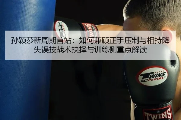 孙颖莎新周期首站：如何兼顾正手压制与相持降失误技战术抉择与训练侧重点解读