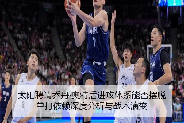 太阳聘请乔丹·奥特后进攻体系能否摆脱单打依赖深度分析与战术演变