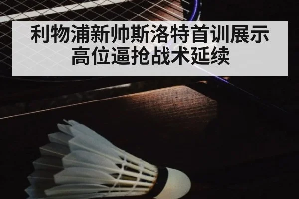 利物浦新帅斯洛特首训展示高位逼抢战术延续