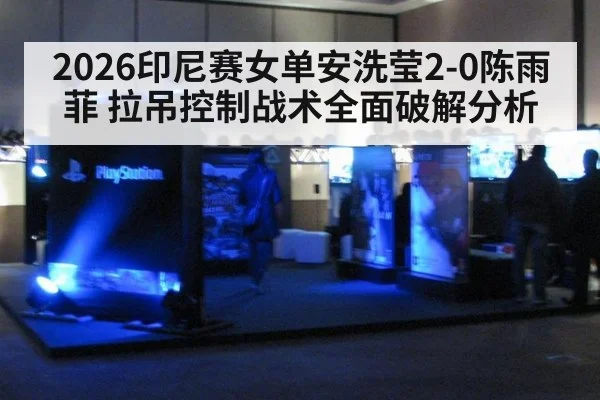 2026印尼赛女单安洗莹2-0陈雨菲 拉吊控制战术全面破解分析