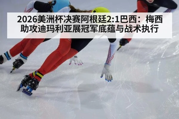 2026美洲杯决赛阿根廷2:1巴西:梅西助攻迪玛利亚展冠军底蕴与战术执行